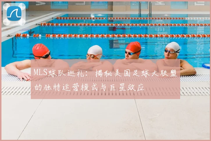 MLS球队巡礼：揭秘美国足球大联盟的独特运营模式与巨星效应