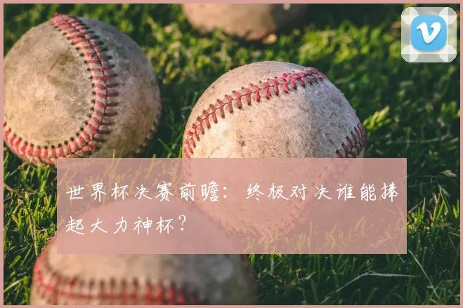 世界杯决赛前瞻：终极对决谁能捧起大力神杯？
