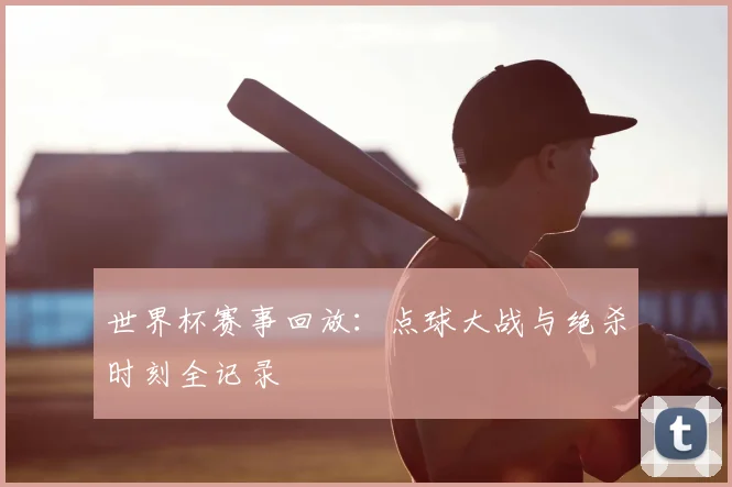 世界杯赛事回放：点球大战与绝杀时刻全记录