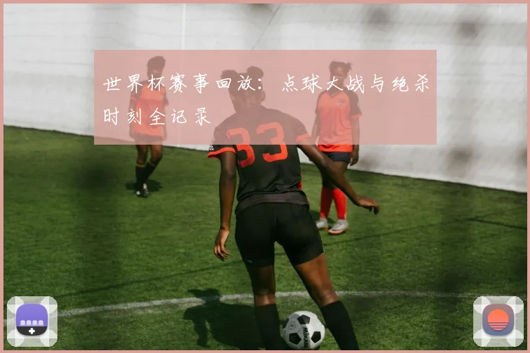 世界杯赛事回放：点球大战与绝杀时刻全记录