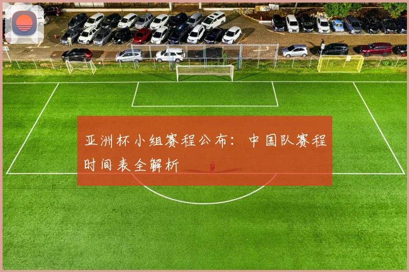 亚洲杯小组赛程公布:中国队赛程时间表全解析