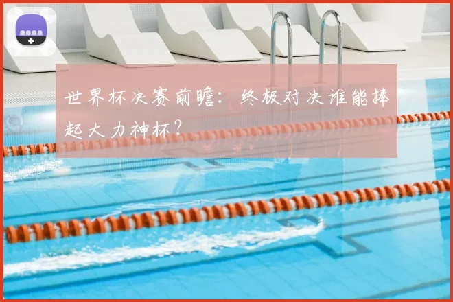 世界杯决赛前瞻：终极对决谁能捧起大力神杯？