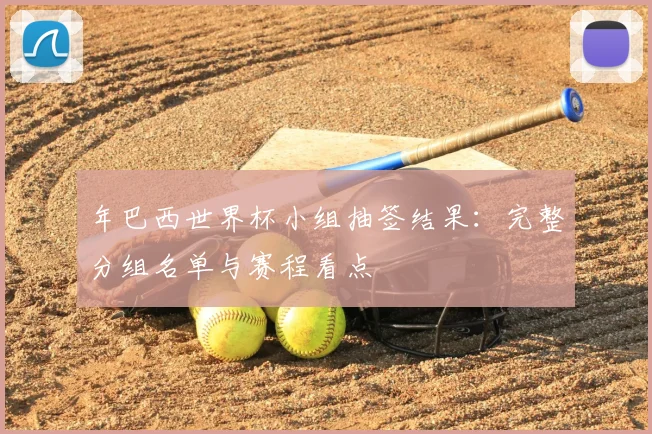 年巴西世界杯小组抽签结果：完整分组名单与赛程看点