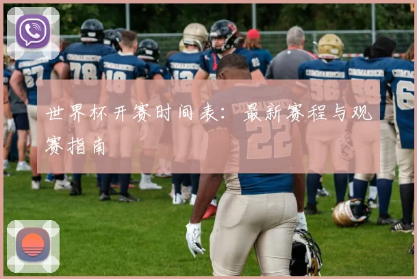 世界杯开赛时间表：最新赛程与观赛指南
