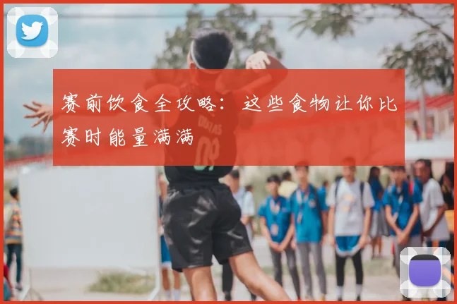 赛前饮食全攻略：这些食物让你比赛时能量满满