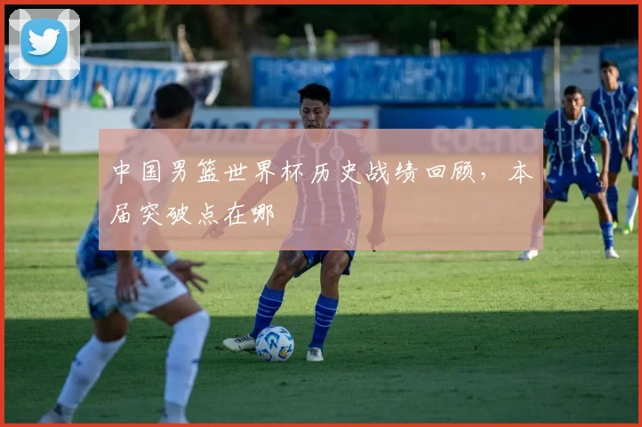中国男篮世界杯历史战绩回顾,本届突破点在哪