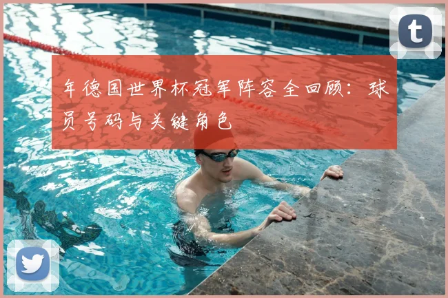年德国世界杯冠军阵容全回顾：球员号码与关键角色