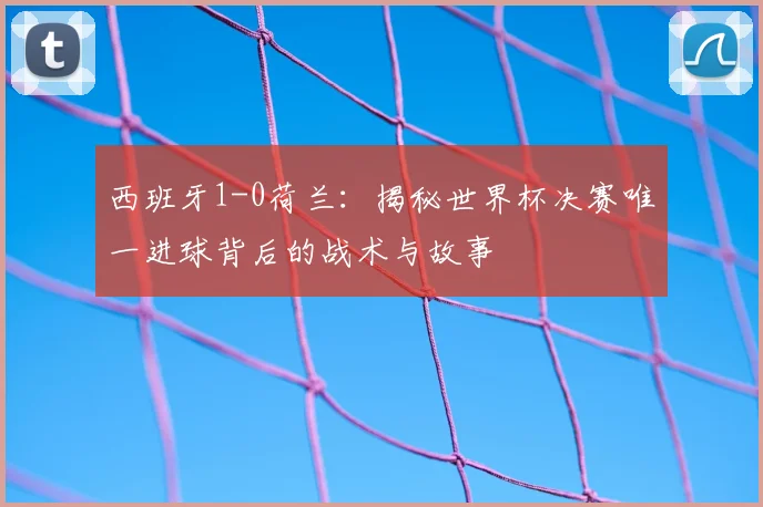 西班牙1-0荷兰：揭秘世界杯决赛唯一进球背后的战术与故事
