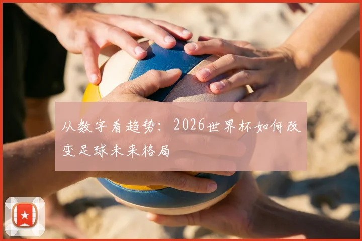 从数字看趋势：2026世界杯如何改变足球未来格局