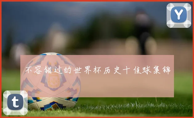 不容错过的世界杯历史十佳球集锦