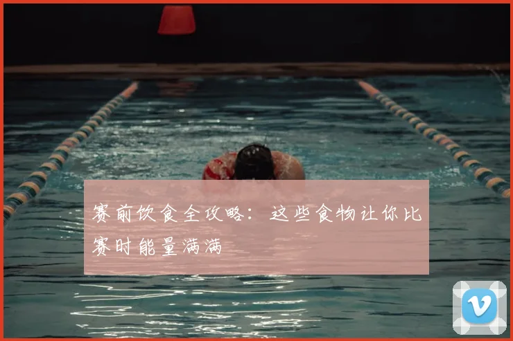 赛前饮食全攻略：这些食物让你比赛时能量满满