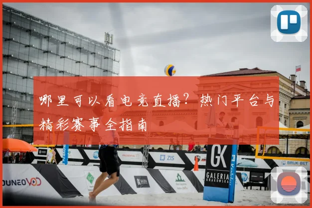 哪里可以看电竞直播?热门平台与精彩赛事全指南