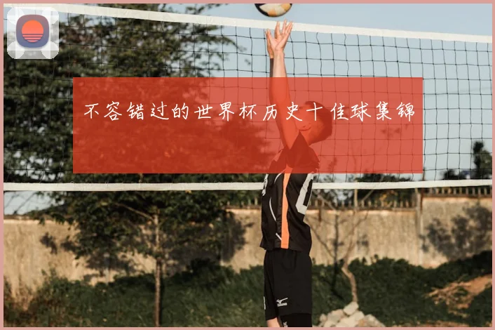 不容错过的世界杯历史十佳球集锦