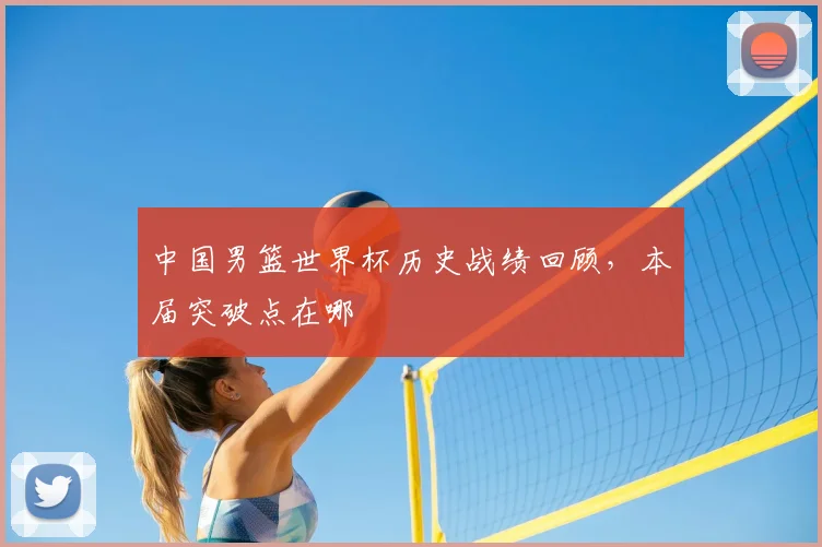 中国男篮世界杯历史战绩回顾,本届突破点在哪