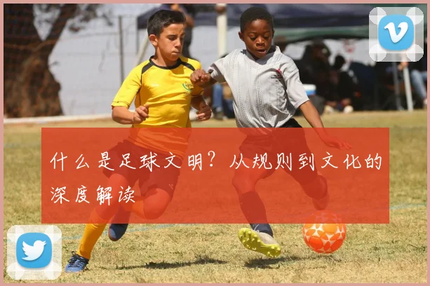 什么是足球文明？从规则到文化的深度解读