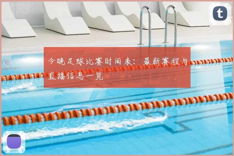 今晚足球比赛时间表：最新赛程与直播信息一览