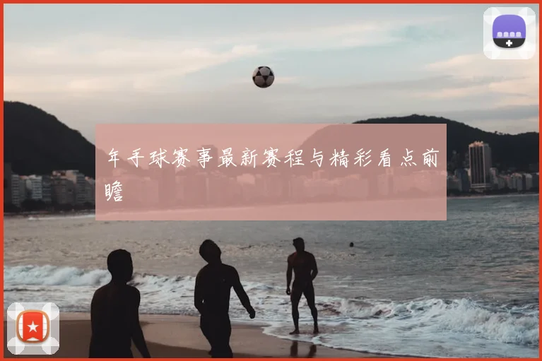 年手球赛事最新赛程与精彩看点前瞻