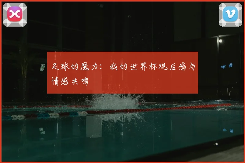 足球的魔力：我的世界杯观后感与情感共鸣