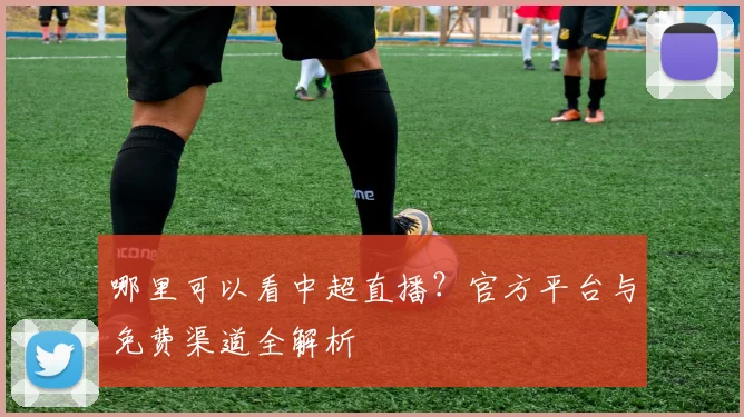 哪里可以看中超直播?官方平台与免费渠道全解析