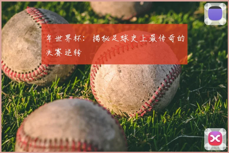 年世界杯：揭秘足球史上最传奇的决赛逆转
